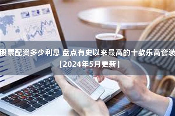 股票配资多少利息 盘点有史以来最高的十款乐高套装【2024年5月更新】