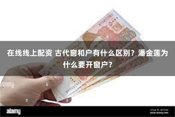 在线线上配资 古代窗和户有什么区别？潘金莲为什么要开窗户？