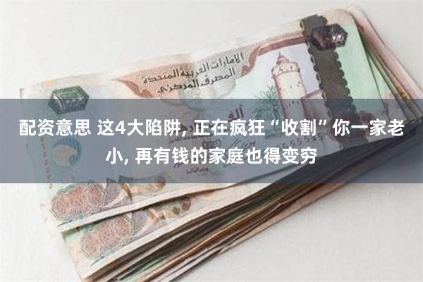 配资意思 这4大陷阱, 正在疯狂“收割”你一家老小, 再有钱的家庭也得变穷