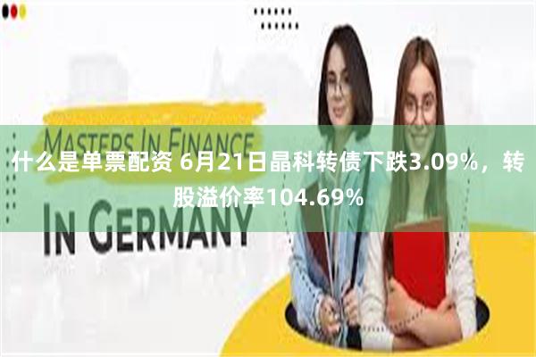 什么是单票配资 6月21日晶科转债下跌3.09%，转股溢价率104.69%