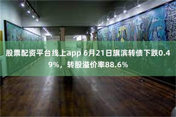 股票配资平台线上app 6月21日旗滨转债下跌0.49%，转股溢价率88.6%