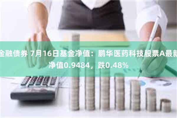 金融债券 7月16日基金净值：鹏华医药科技股票A最新净值0.9484，跌0.48%