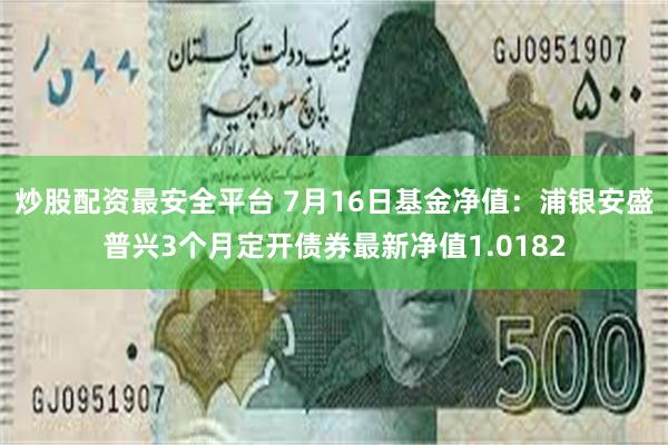 炒股配资最安全平台 7月16日基金净值：浦银安盛普兴3个月定开债券最新净值1.0182