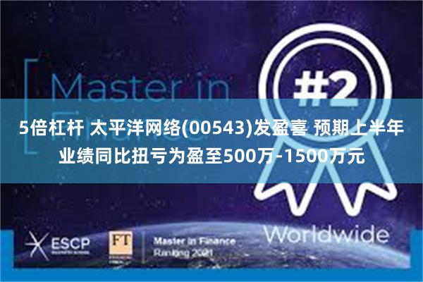 5倍杠杆 太平洋网络(00543)发盈喜 预期上半年业绩同比扭亏为盈至500万-1500万元