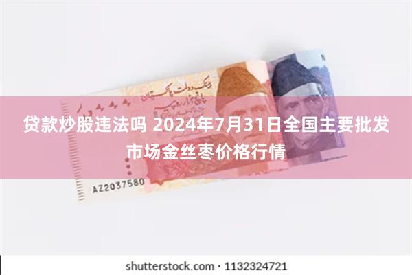 贷款炒股违法吗 2024年7月31日全国主要批发市场金丝枣价格行情