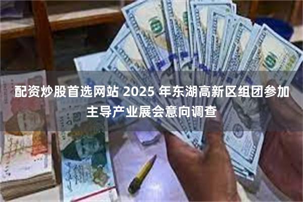 配资炒股首选网站 2025 年东湖高新区组团参加主导产业展会意向调查