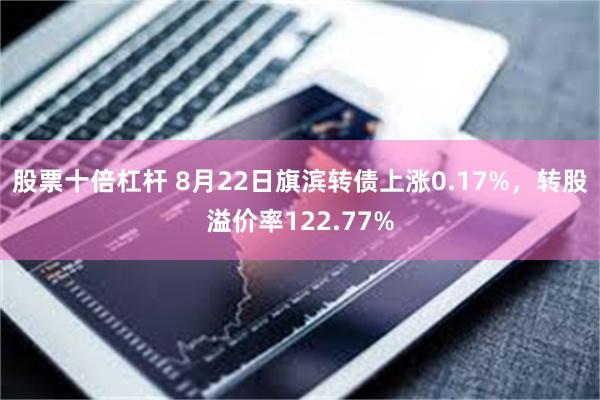 股票十倍杠杆 8月22日旗滨转债上涨0.17%，转股溢价率122.77%