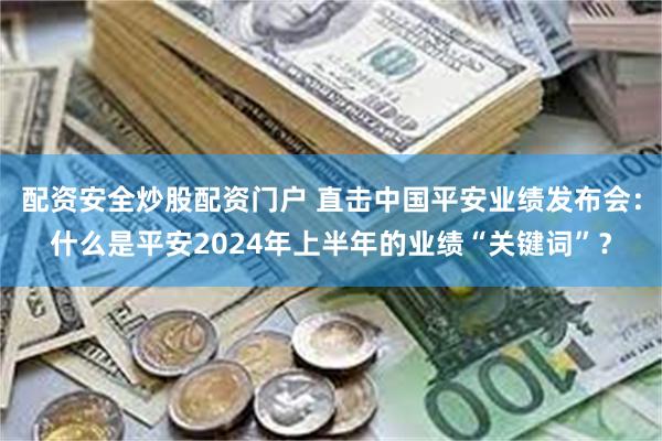 配资安全炒股配资门户 直击中国平安业绩发布会：什么是平安2024年上半年的业绩“关键词”？