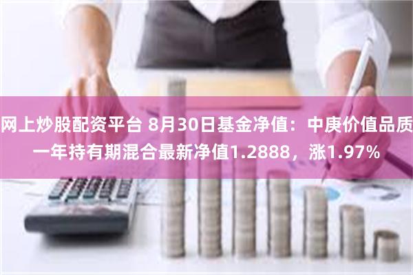 网上炒股配资平台 8月30日基金净值：中庚价值品质一年持有期混合最新净值1.2888，涨1.97%