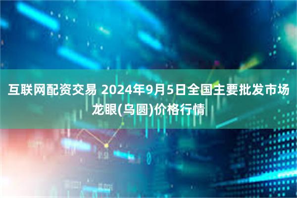 互联网配资交易 2024年9月5日全国主要批发市场龙眼(乌圆)价格行情