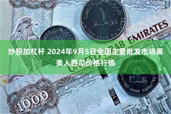 炒股加杠杆 2024年9月5日全国主要批发市场黑美人西瓜价格行情